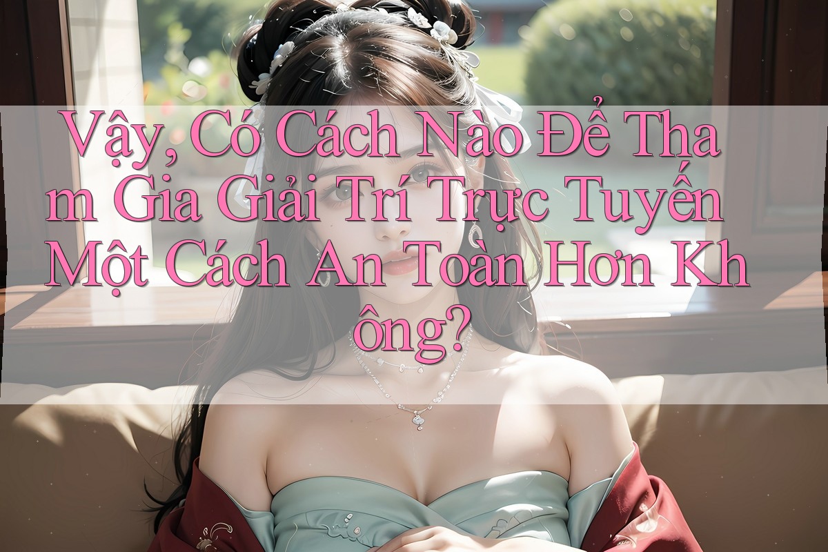 Vậy, Có Cách Nào Để Tham Gia Giải Trí Trực Tuyến Một Cách An Toàn Hơn Không?