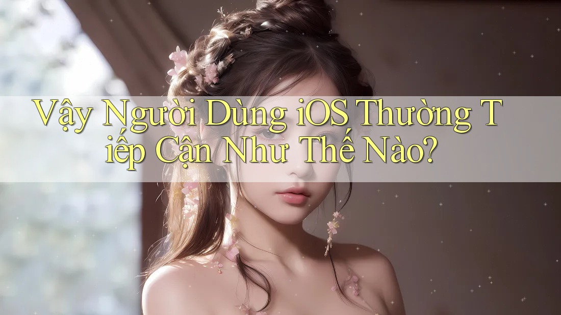 Vậy Người Dùng iOS Thường Tiếp Cận Như Thế Nào?
