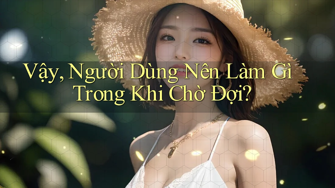 Vậy, Người Dùng Nên Làm Gì Trong Khi Chờ Đợi?