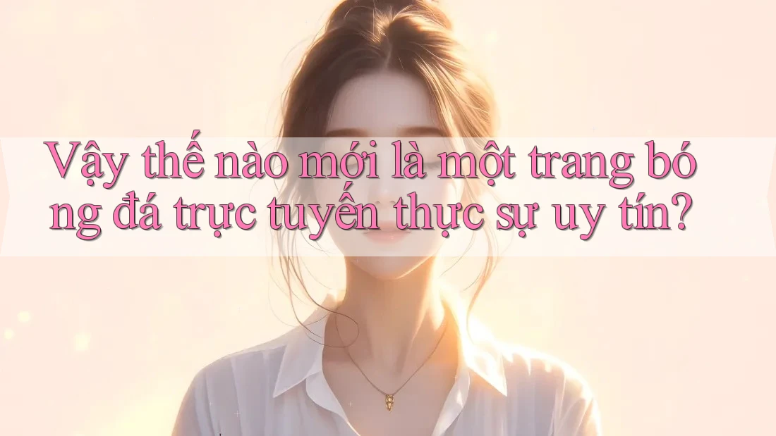 Vậy thế nào mới là một trang bóng đá trực tuyến thực sự uy tín?