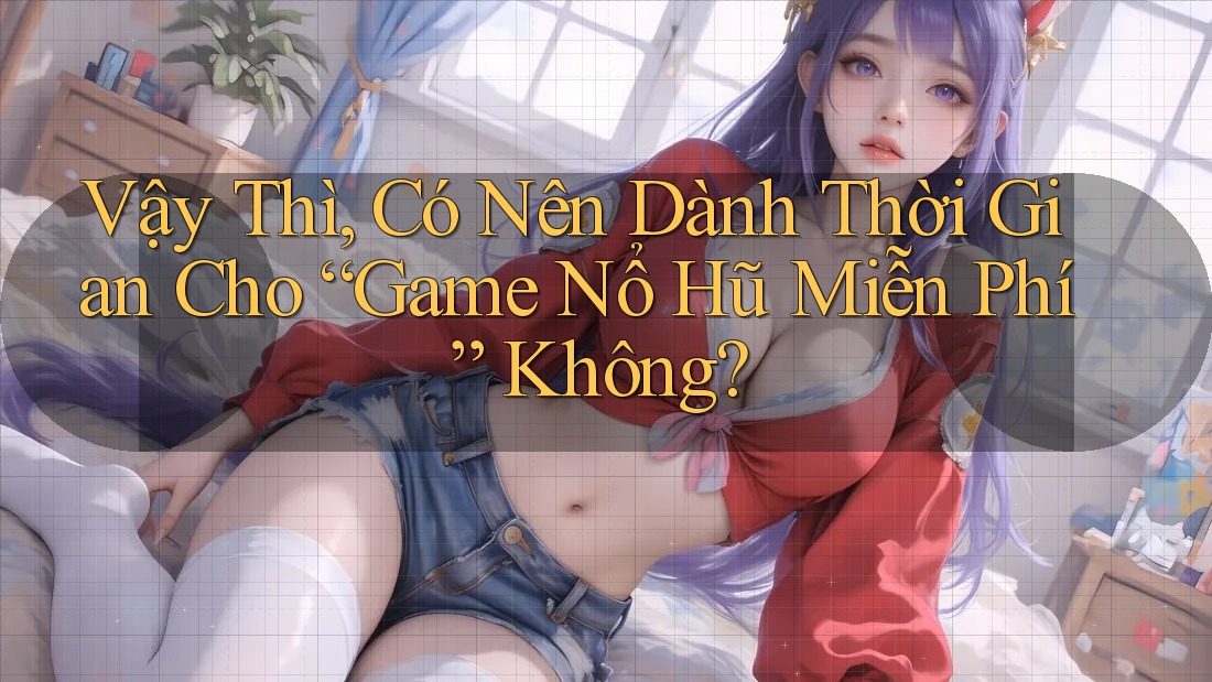 Vậy Thì, Có Nên Dành Thời Gian Cho “Game Nổ Hũ Miễn Phí” Không?