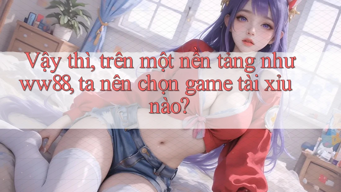 Vậy thì, trên một nền tảng như ww88, ta nên chọn game tài xỉu nào?
