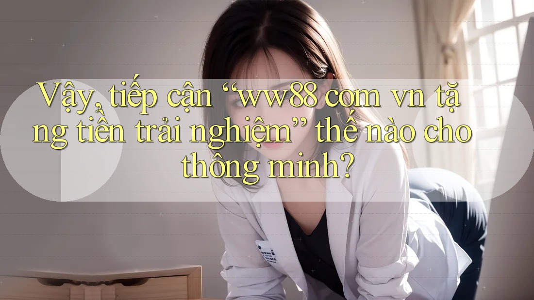 Vậy, tiếp cận “ww88 com vn tặng tiền trải nghiệm” thế nào cho thông minh?