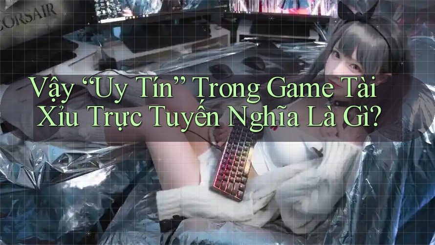Vậy “Uy Tín” Trong Game Tài Xỉu Trực Tuyến Nghĩa Là Gì?