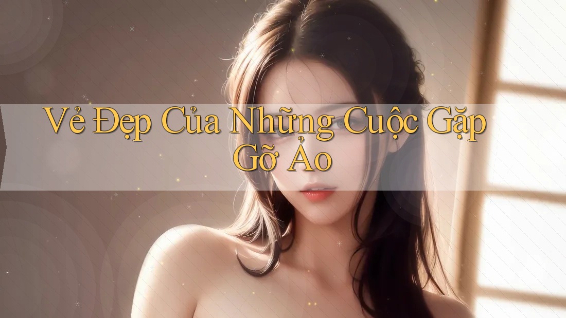 Vẻ Đẹp Của Những Cuộc Gặp Gỡ Ảo