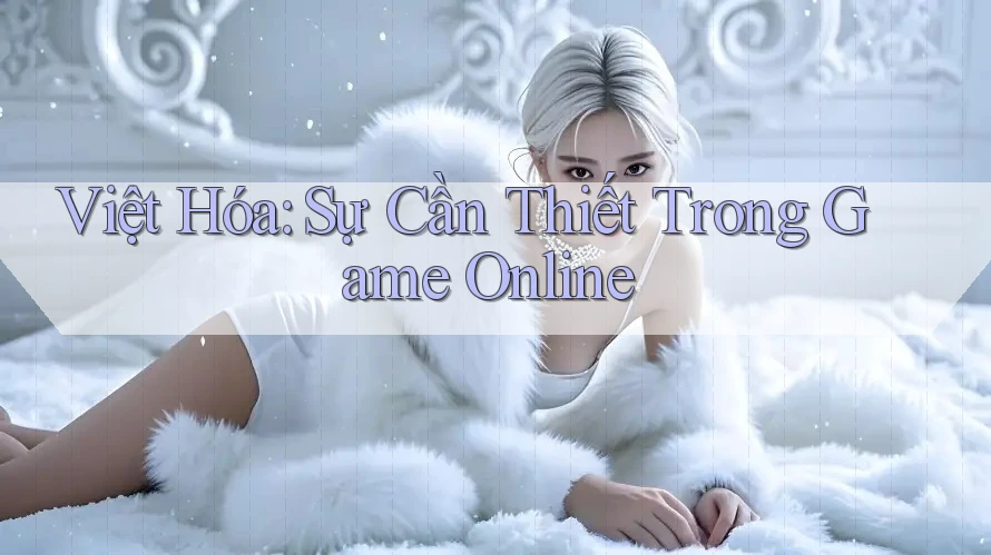Việt Hóa: Sự Cần Thiết Trong Game Online
