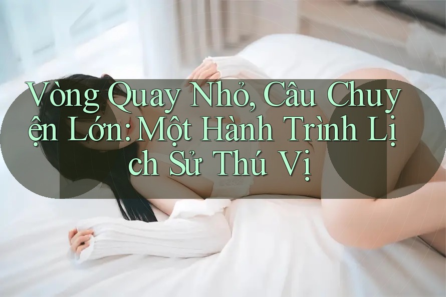 Vòng Quay Nhỏ, Câu Chuyện Lớn: Một Hành Trình Lịch Sử Thú Vị