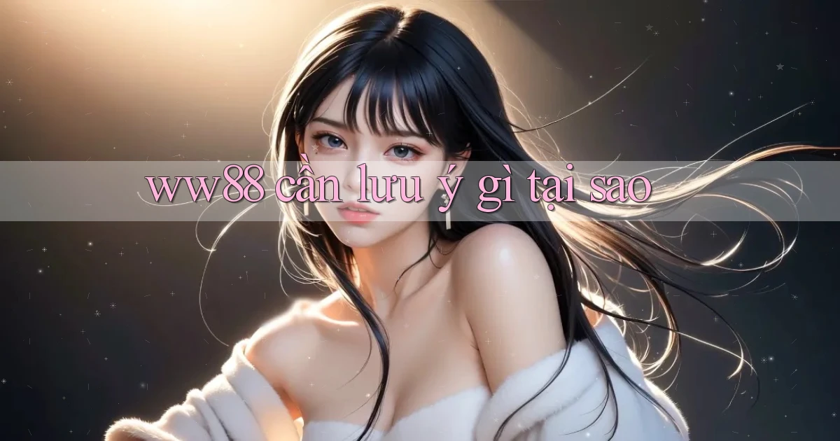 ww88 cần lưu ý gì tại sao