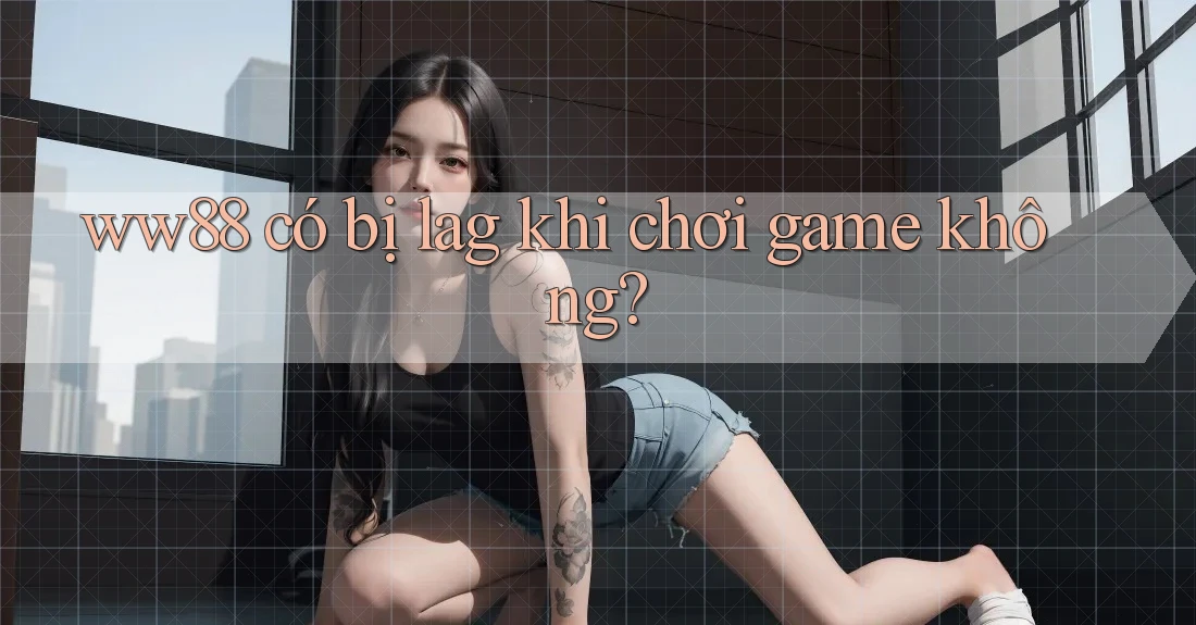 ww88 có bị lag khi chơi game không?
