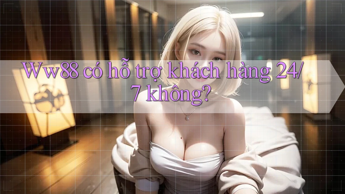 Ww88 có hỗ trợ khách hàng 24/7 không?