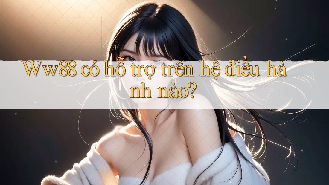 Ww88 có hỗ trợ trên hệ điều hành nào?