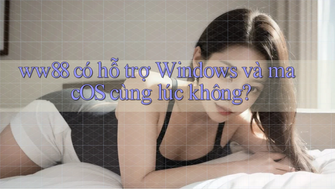 ww88 có hỗ trợ Windows và macOS cùng lúc không?