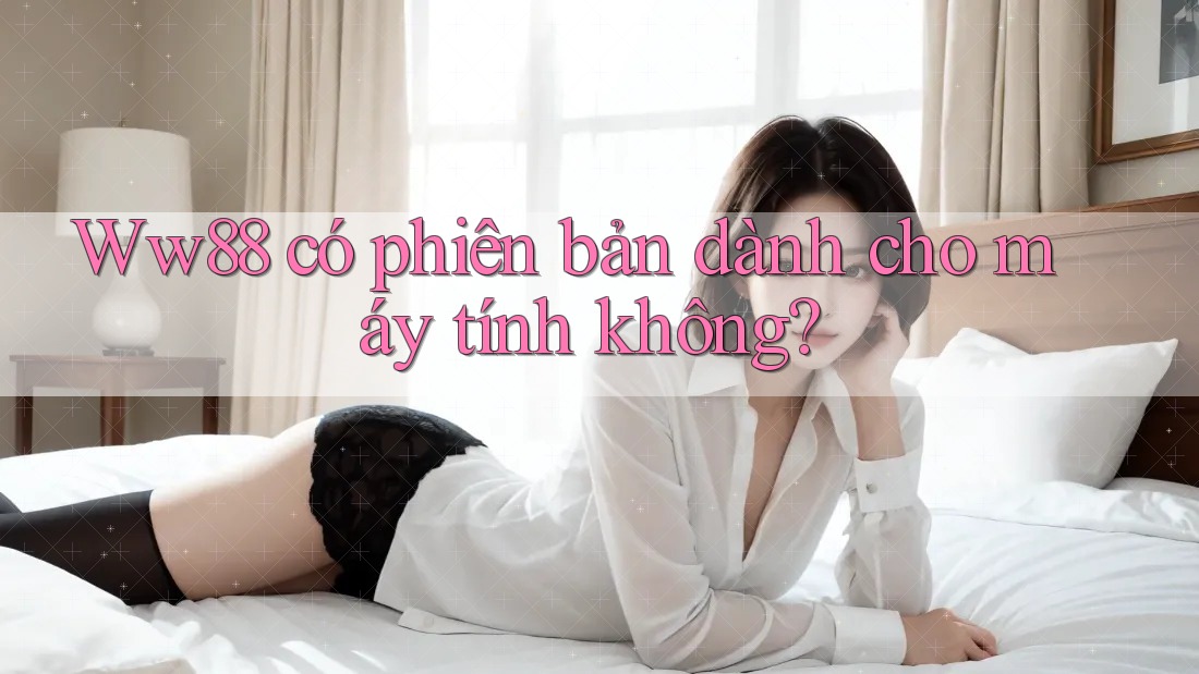 Ww88 có phiên bản dành cho máy tính không?