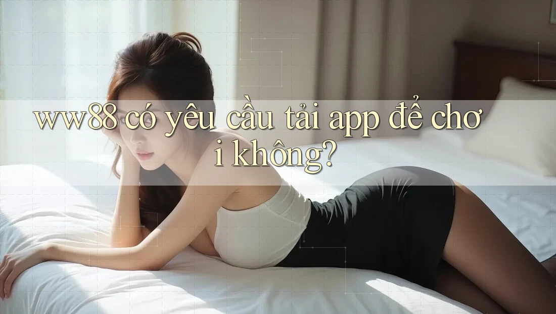 ww88 có yêu cầu tải app để chơi không?
