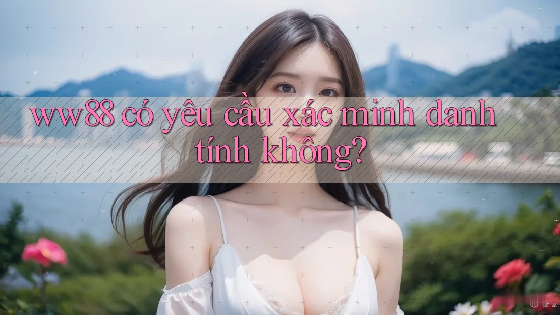 Ww88 có yêu cầu xác minh danh tính không?