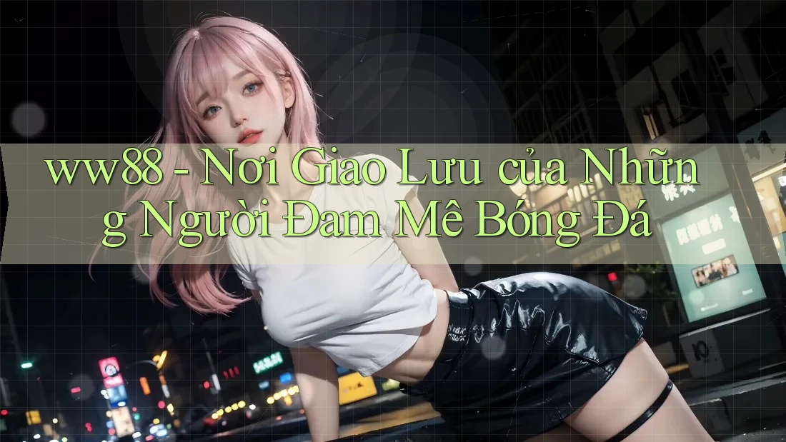 ww88 - Nơi Giao Lưu của Những Người Đam Mê Bóng Đá