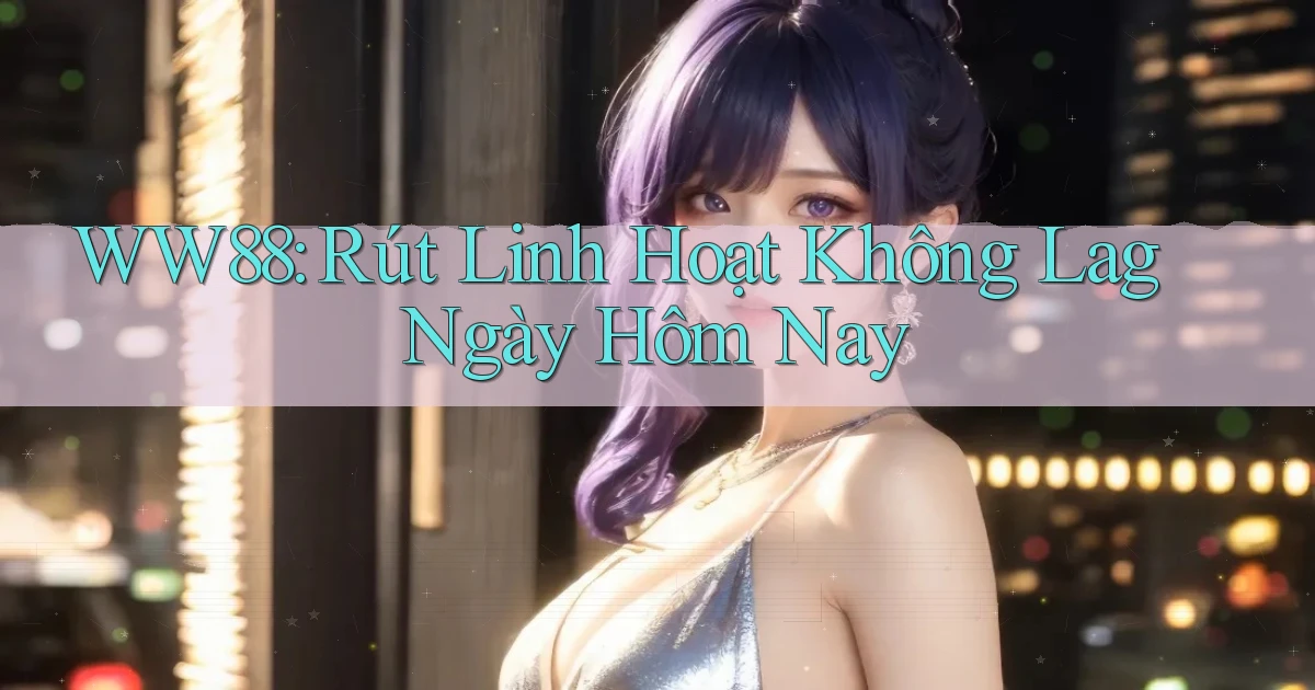 ww88 rút linh hoạt không lag ngày hôm nay