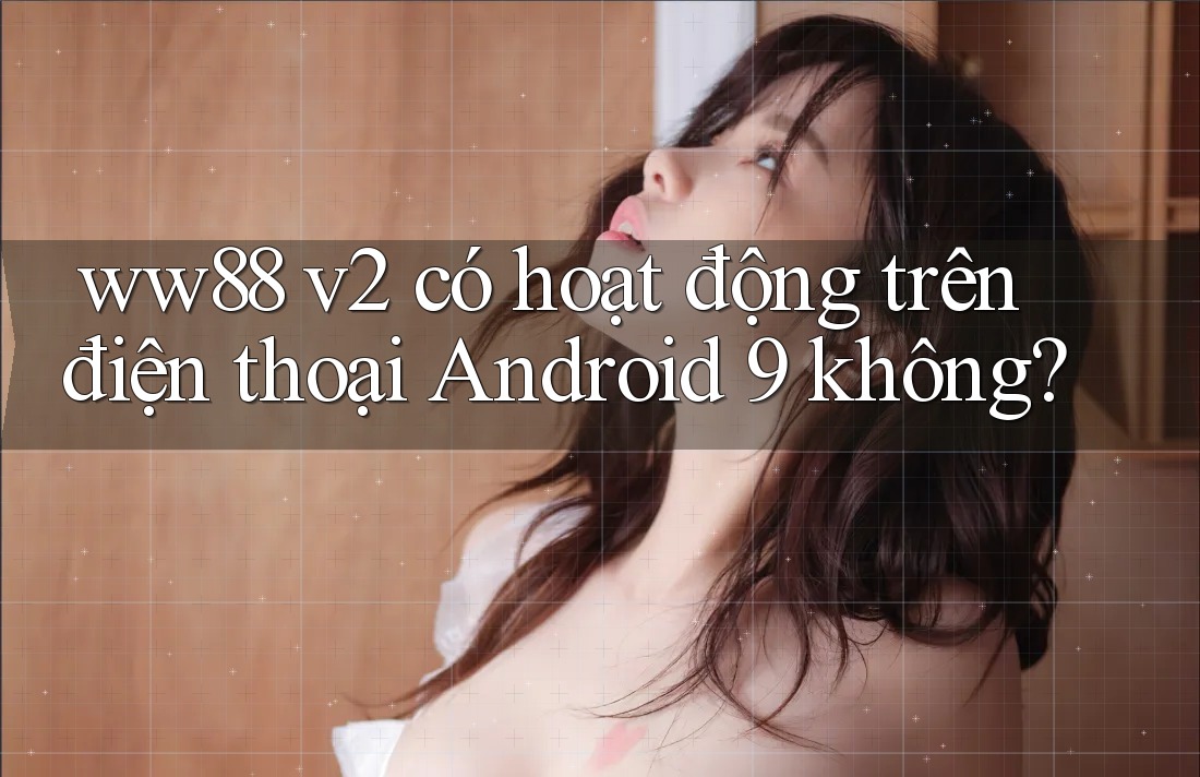 ww88 v2 có hoạt động trên điện thoại Android 9 không?