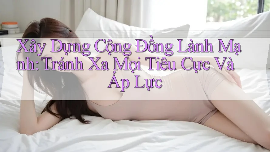 Xây Dựng Cộng Đồng Lành Mạnh: Tránh Xa Mọi Tiêu Cực Và Áp Lực