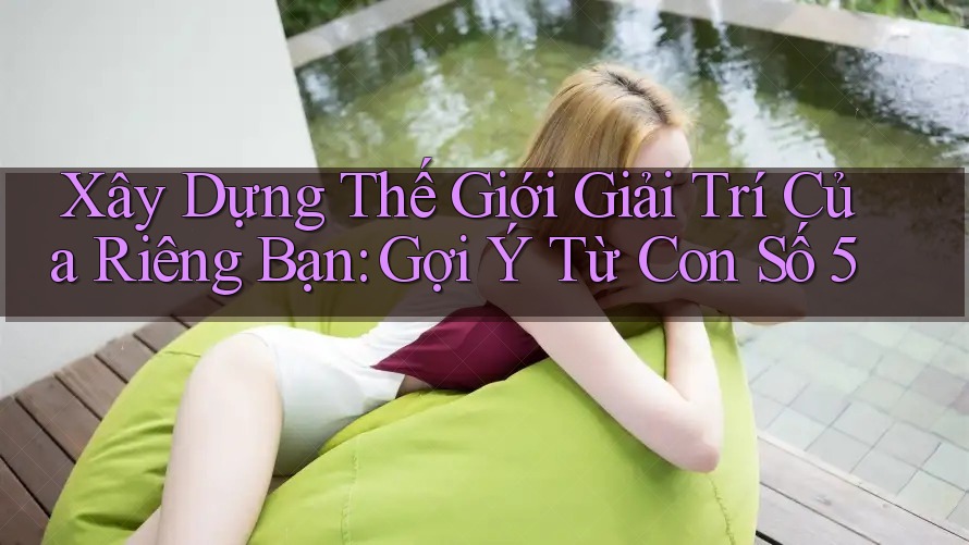 Xây Dựng Thế Giới Giải Trí Của Riêng Bạn: Gợi Ý Từ Con Số 5