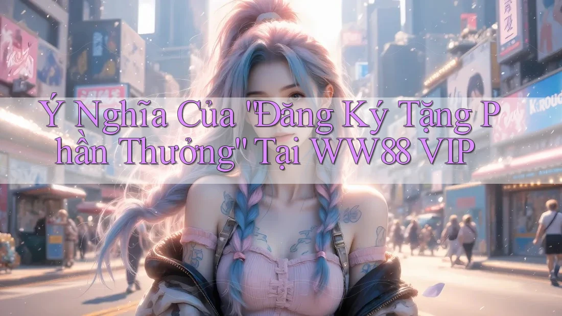 Ý Nghĩa Của “Đăng Ký Tặng Phần Thưởng” Tại WW88 VIP
